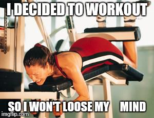 workout | I DECIDED TO WORKOUT; SO I WON'T LOOSE MY    
MIND | image tagged in workout | made w/ Imgflip meme maker