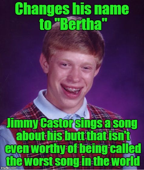 Bad Luck Brian Meme | Changes his name to "Bertha" Jimmy Castor sings a song about his butt that isn't even worthy of being called the worst song in the world | image tagged in memes,bad luck brian | made w/ Imgflip meme maker
