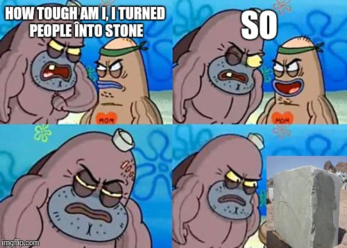 How Tough Are You | SO; HOW TOUGH AM I, I TURNED PEOPLE ÎNTO STONE | image tagged in memes,how tough are you | made w/ Imgflip meme maker