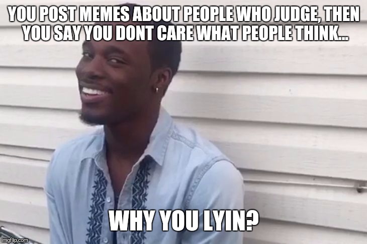 why you always lying | YOU POST MEMES ABOUT PEOPLE WHO JUDGE, THEN YOU SAY YOU DONT CARE WHAT PEOPLE THINK... WHY YOU LYIN? | image tagged in why you always lying | made w/ Imgflip meme maker