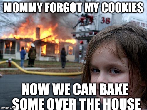 Disaster Girl | MOMMY FORGOT MY COOKIES; NOW WE CAN BAKE SOME OVER THE HOUSE | image tagged in memes,disaster girl | made w/ Imgflip meme maker