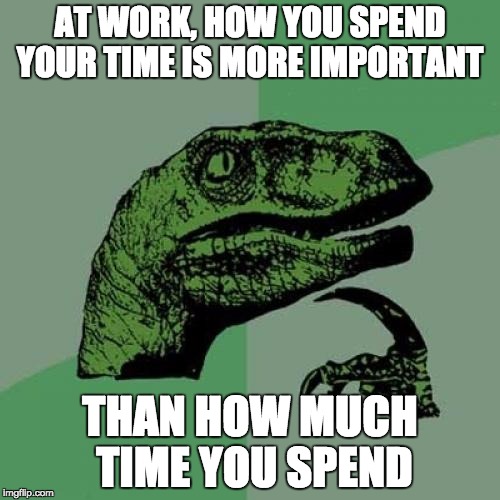 Philosoraptor | AT WORK, HOW YOU SPEND YOUR TIME IS MORE IMPORTANT; THAN HOW MUCH TIME YOU SPEND | image tagged in memes,philosoraptor | made w/ Imgflip meme maker