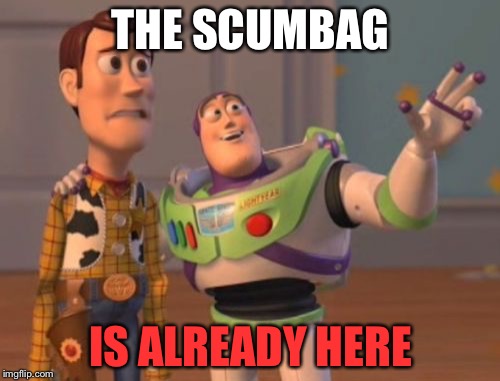 X, X Everywhere Meme | THE SCUMBAG IS ALREADY HERE | image tagged in memes,x x everywhere | made w/ Imgflip meme maker