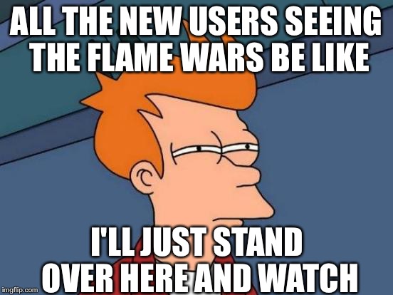Futurama Fry Meme | ALL THE NEW USERS SEEING THE FLAME WARS BE LIKE; I'LL JUST STAND OVER HERE AND WATCH | image tagged in memes,futurama fry | made w/ Imgflip meme maker