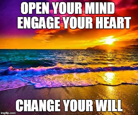 OPEN YOUR MIND    
ENGAGE YOUR HEART; CHANGE YOUR WILL | image tagged in surreal sea | made w/ Imgflip meme maker