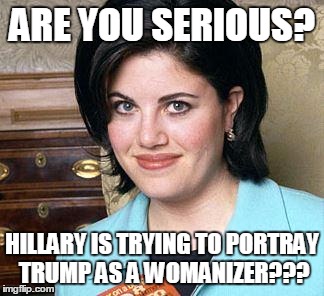 Monica Lewinsky | ARE YOU SERIOUS? HILLARY IS TRYING TO PORTRAY TRUMP AS A WOMANIZER??? | image tagged in monica lewinsky | made w/ Imgflip meme maker