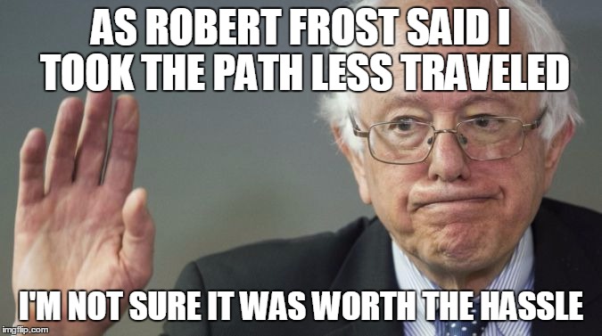 AS ROBERT FROST SAID I TOOK THE PATH LESS TRAVELED; I'M NOT SURE IT WAS WORTH THE HASSLE | image tagged in bernie sanders | made w/ Imgflip meme maker