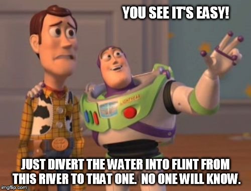 X, X Everywhere | YOU SEE IT'S EASY! JUST DIVERT THE WATER INTO FLINT FROM THIS RIVER TO THAT ONE.  NO ONE WILL KNOW. | image tagged in memes,x x everywhere | made w/ Imgflip meme maker