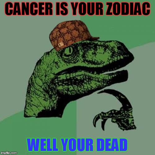 Philosoraptor | CANCER IS YOUR ZODIAC; WELL YOUR DEAD | image tagged in memes,philosoraptor,scumbag | made w/ Imgflip meme maker