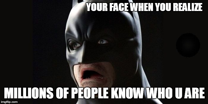 Batman | YOUR FACE WHEN YOU REALIZE; MILLIONS OF PEOPLE KNOW WHO U ARE | image tagged in batman | made w/ Imgflip meme maker