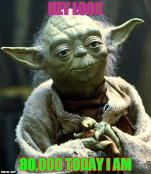 Star Wars Yoda | HEY LOOK; 80,000 TODAY I AM | image tagged in memes,star wars yoda | made w/ Imgflip meme maker