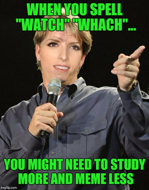 WHEN YOU SPELL "WATCH" "WHACH"... YOU MIGHT NEED TO STUDY MORE AND MEME LESS | made w/ Imgflip meme maker