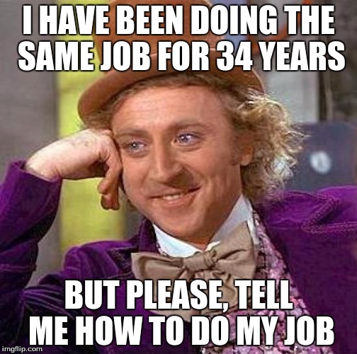 Creepy Condescending Wonka Meme | I HAVE BEEN DOING THE SAME JOB FOR 34 YEARS; BUT PLEASE, TELL ME HOW TO DO MY JOB | image tagged in memes,creepy condescending wonka | made w/ Imgflip meme maker