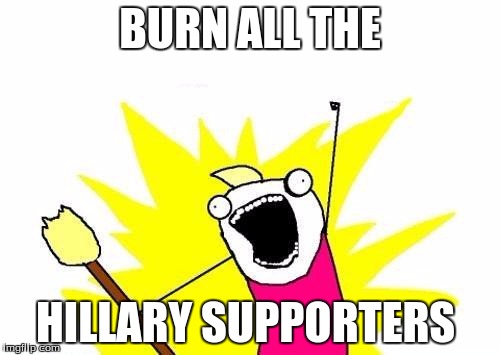 X All The Y Meme | BURN ALL THE; HILLARY SUPPORTERS | image tagged in memes,x all the y | made w/ Imgflip meme maker