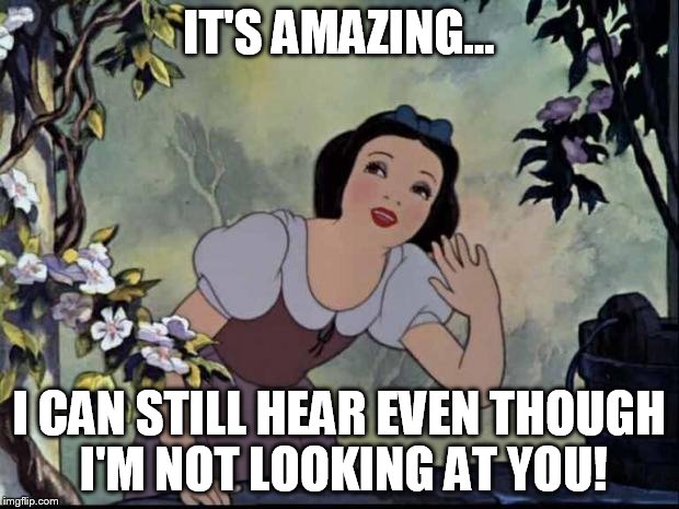 My ears work! | IT'S AMAZING... I CAN STILL HEAR EVEN THOUGH I'M NOT LOOKING AT YOU! | image tagged in music to my ears | made w/ Imgflip meme maker