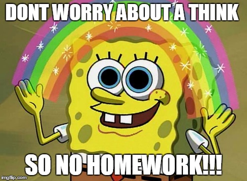 Imagination Spongebob | DONT WORRY ABOUT A THINK; SO NO HOMEWORK!!! | image tagged in memes,imagination spongebob | made w/ Imgflip meme maker