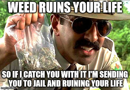 weedy cop | WEED RUINS YOUR LIFE; SO IF I CATCH YOU WITH IT I'M SENDING YOU TO JAIL AND RUINING YOUR LIFE | image tagged in weedy cop,marijuana,police,dumb law | made w/ Imgflip meme maker