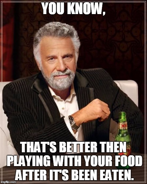 The Most Interesting Man In The World Meme | YOU KNOW, THAT'S BETTER THEN PLAYING WITH YOUR FOOD AFTER IT'S BEEN EATEN. | image tagged in memes,the most interesting man in the world | made w/ Imgflip meme maker
