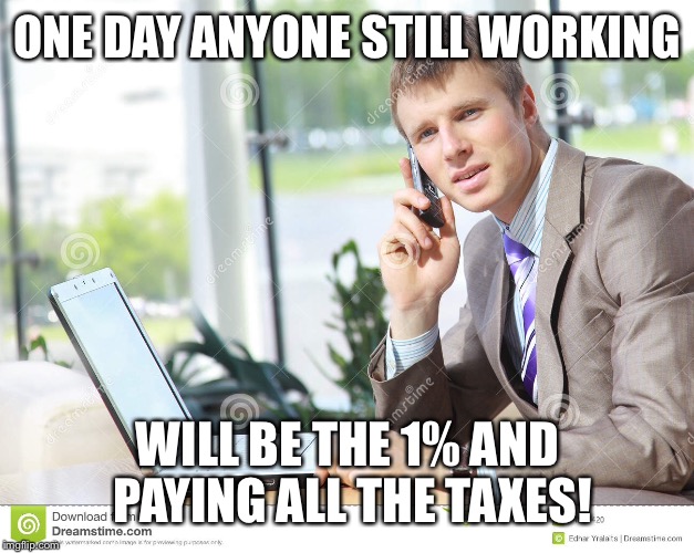 ONE DAY ANYONE STILL WORKING WILL BE THE 1% AND PAYING ALL THE TAXES! | made w/ Imgflip meme maker