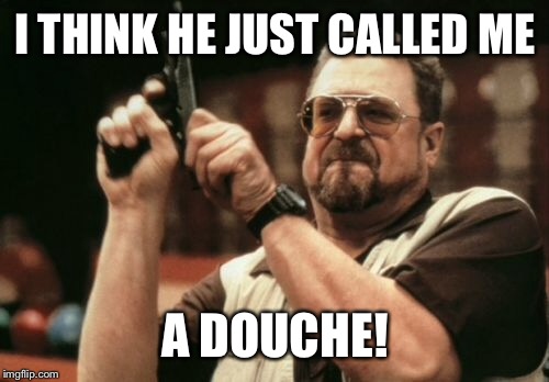 Am I The Only One Around Here Meme | I THINK HE JUST CALLED ME A DOUCHE! | image tagged in memes,am i the only one around here | made w/ Imgflip meme maker