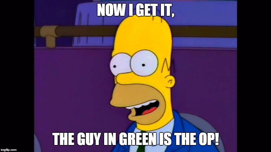 homer | NOW I GET IT, THE GUY IN GREEN IS THE OP! | image tagged in homer | made w/ Imgflip meme maker