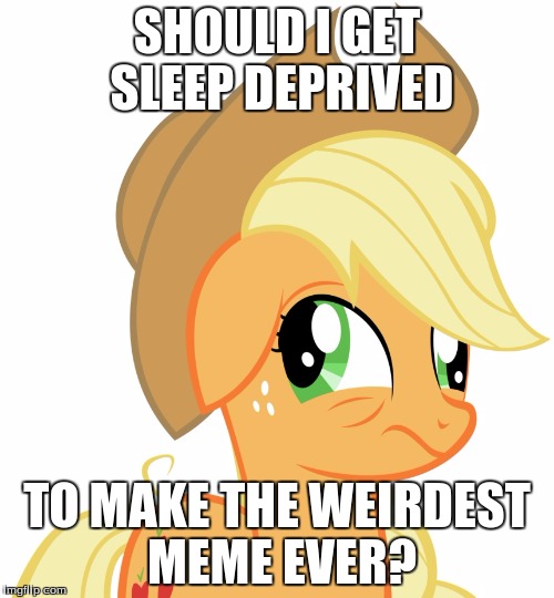 Drunk/sleepy Applejack | SHOULD I GET SLEEP DEPRIVED; TO MAKE THE WEIRDEST MEME EVER? | image tagged in drunk/sleepy applejack | made w/ Imgflip meme maker