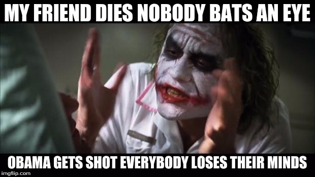 Obama loses his mind too. | MY FRIEND DIES NOBODY BATS AN EYE; OBAMA GETS SHOT EVERYBODY LOSES THEIR MINDS | image tagged in memes,and everybody loses their minds,obama | made w/ Imgflip meme maker