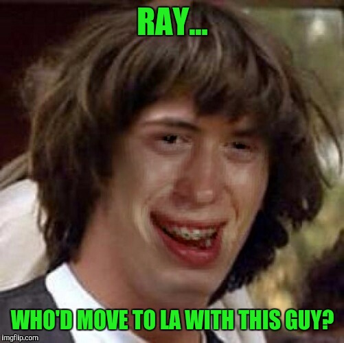 RAY... WHO'D MOVE TO LA WITH THIS GUY? | made w/ Imgflip meme maker