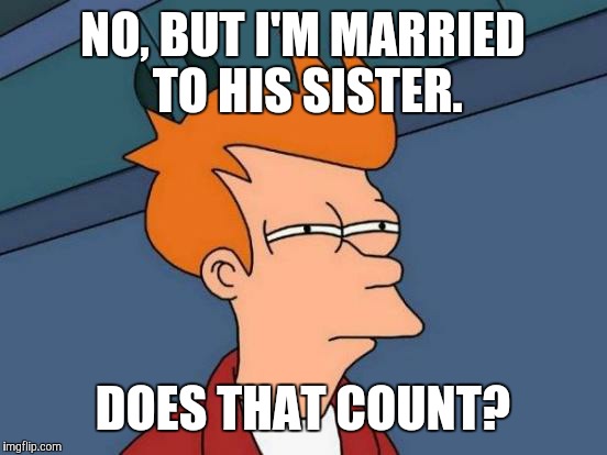 Futurama Fry Meme | NO, BUT I'M MARRIED TO HIS SISTER. DOES THAT COUNT? | image tagged in memes,futurama fry | made w/ Imgflip meme maker