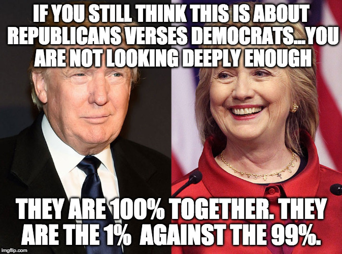 Trump-Hillary | IF YOU STILL THINK THIS IS ABOUT REPUBLICANS VERSES DEMOCRATS...YOU ARE NOT LOOKING DEEPLY ENOUGH; THEY ARE 100% TOGETHER. THEY ARE THE 1%  AGAINST THE 99%. | image tagged in trump-hillary | made w/ Imgflip meme maker