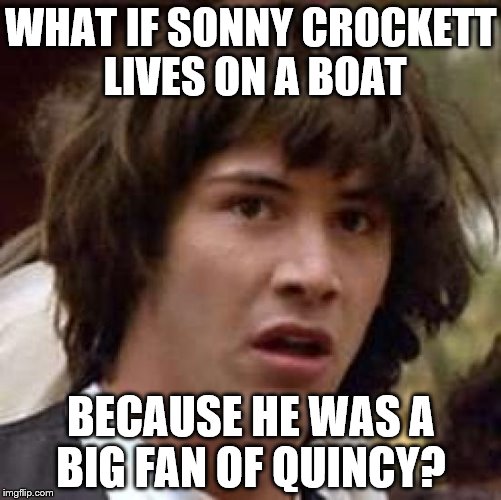 Crockett's Ferrari is a little bit better than Quincy's coroners wagon... | WHAT IF SONNY CROCKETT LIVES ON A BOAT; BECAUSE HE WAS A BIG FAN OF QUINCY? | image tagged in memes,conspiracy keanu,sonny crockett,miami vice,quincy,tv | made w/ Imgflip meme maker