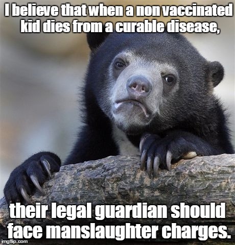 A story about this was in the local media recently. One of the few times that I'm not being a wise ass. | I believe that when a non vaccinated kid dies from a curable disease, their legal guardian should face manslaughter charges. | image tagged in memes,confession bear | made w/ Imgflip meme maker