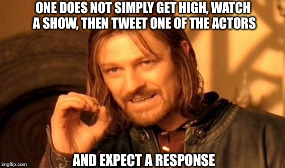 I've been known to do this from time to time . . . . . like 20 minutes ago XD | ONE DOES NOT SIMPLY GET HIGH, WATCH A SHOW, THEN TWEET ONE OF THE ACTORS; AND EXPECT A RESPONSE | image tagged in memes,one does not simply,twitter,actors,tweet celebrities,lol | made w/ Imgflip meme maker