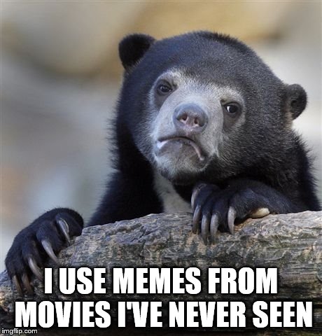 I can't be the only one can I? | I USE MEMES FROM MOVIES I'VE NEVER SEEN | image tagged in memes,confession bear,films,movies | made w/ Imgflip meme maker