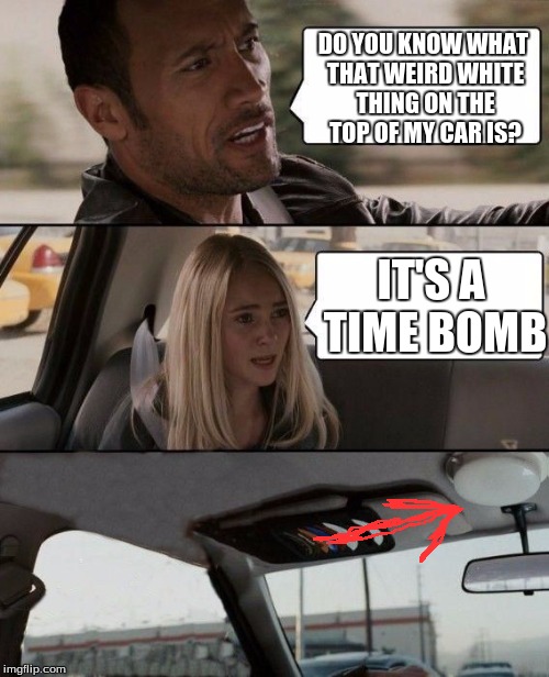 The Rock bails | DO YOU KNOW WHAT THAT WEIRD WHITE THING ON THE TOP OF MY CAR IS? IT'S A TIME BOMB | image tagged in the rock bails | made w/ Imgflip meme maker