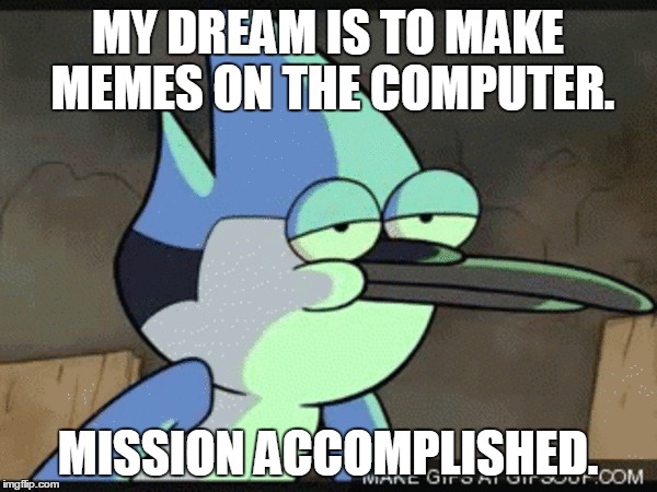 MY DREAM IS TO MAKE MEMES ON THE COMPUTER. MISSION ACCOMPLISHED. | made w/ Imgflip meme maker