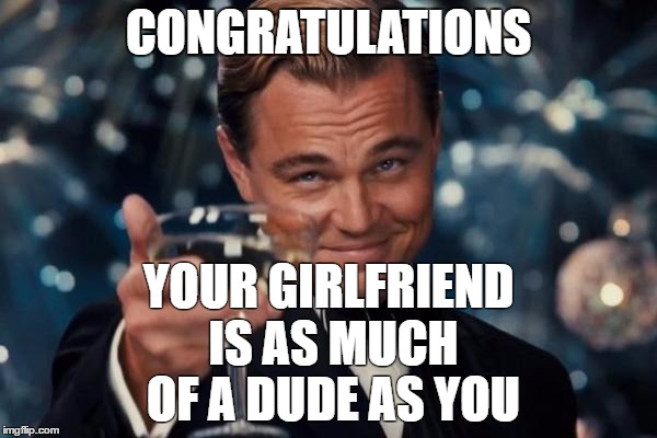 Leonardo Dicaprio Cheers | CONGRATULATIONS; YOUR GIRLFRIEND IS AS MUCH OF A DUDE AS YOU | image tagged in memes,leonardo dicaprio cheers | made w/ Imgflip meme maker