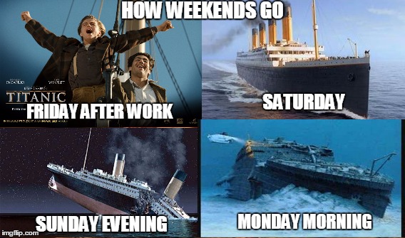 How Weekends Go |  HOW WEEKENDS GO; SATURDAY; FRIDAY AFTER WORK; MONDAY MORNING; SUNDAY EVENING | image tagged in titanic,jack,weekends | made w/ Imgflip meme maker