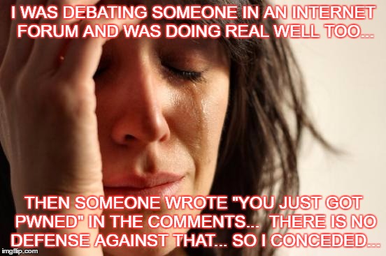 First World Problems Meme | I WAS DEBATING SOMEONE IN AN INTERNET FORUM AND WAS DOING REAL WELL TOO... THEN SOMEONE WROTE "YOU JUST GOT PWNED" IN THE COMMENTS...  THERE IS NO DEFENSE AGAINST THAT... SO I CONCEDED... | image tagged in memes,first world problems | made w/ Imgflip meme maker