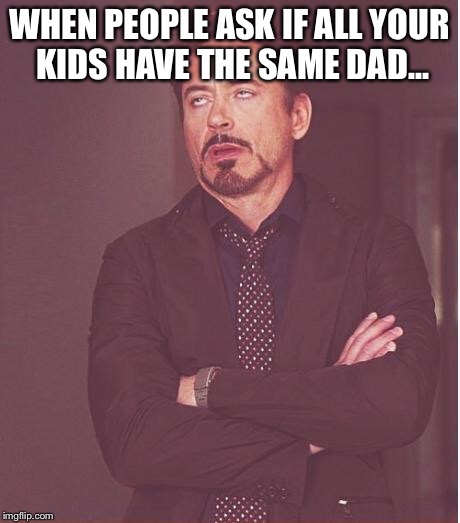 Face You Make Robert Downey Jr | WHEN PEOPLE ASK IF ALL YOUR KIDS HAVE THE SAME DAD... | image tagged in memes,face you make robert downey jr | made w/ Imgflip meme maker