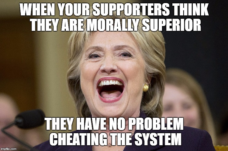 WHEN YOUR SUPPORTERS THINK THEY ARE MORALLY SUPERIOR; THEY HAVE NO PROBLEM CHEATING THE SYSTEM | image tagged in shillary laugh | made w/ Imgflip meme maker