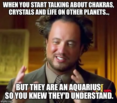 Ancient Aliens Meme | WHEN YOU START TALKING ABOUT CHAKRAS, CRYSTALS AND LIFE ON OTHER PLANETS.., BUT THEY ARE AN AQUARIUS SO YOU KNEW THEY'D UNDERSTAND. | image tagged in memes,ancient aliens | made w/ Imgflip meme maker