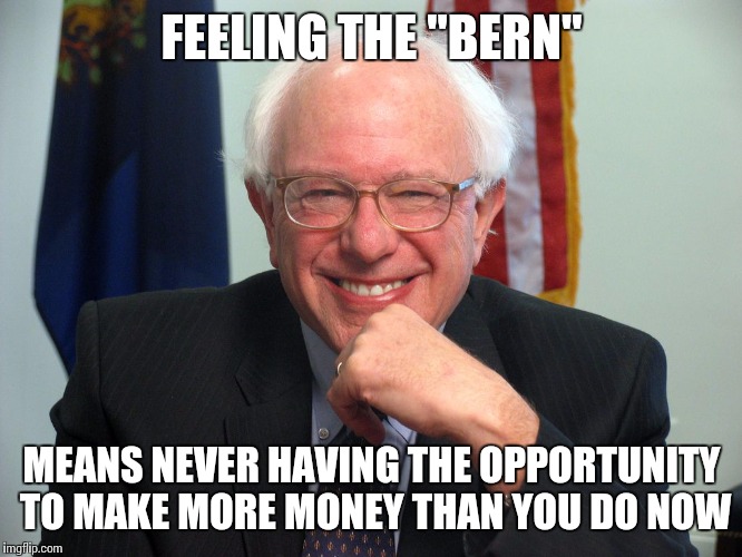 Vote Bernie Sanders | FEELING THE "BERN"; MEANS NEVER HAVING THE OPPORTUNITY TO MAKE MORE MONEY THAN YOU DO NOW | image tagged in vote bernie sanders | made w/ Imgflip meme maker