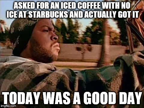 Today Was A Good Day Meme | ASKED FOR AN ICED COFFEE WITH NO ICE AT STARBUCKS AND ACTUALLY GOT IT; TODAY WAS A GOOD DAY | image tagged in memes,today was a good day | made w/ Imgflip meme maker