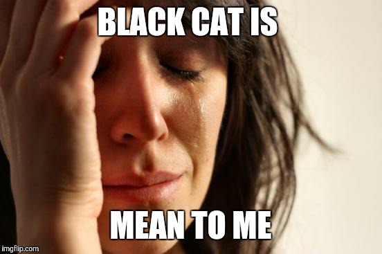 First World Problems Meme | BLACK CAT IS MEAN TO ME | image tagged in memes,first world problems | made w/ Imgflip meme maker