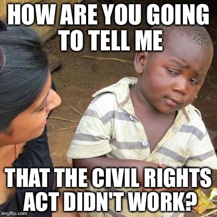 Third World Skeptical Kid Meme | HOW ARE YOU GOING TO TELL ME; THAT THE CIVIL RIGHTS ACT DIDN'T WORK? | image tagged in memes,third world skeptical kid | made w/ Imgflip meme maker