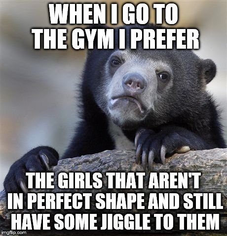 Confession Bear | WHEN I GO TO THE GYM I PREFER; THE GIRLS THAT AREN'T IN PERFECT SHAPE AND STILL HAVE SOME JIGGLE TO THEM | image tagged in memes,confession bear | made w/ Imgflip meme maker