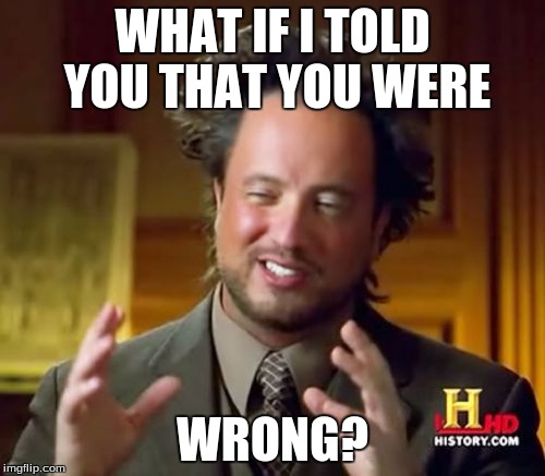 Ancient Aliens Meme | WHAT IF I TOLD YOU THAT YOU WERE; WRONG? | image tagged in memes,ancient aliens | made w/ Imgflip meme maker