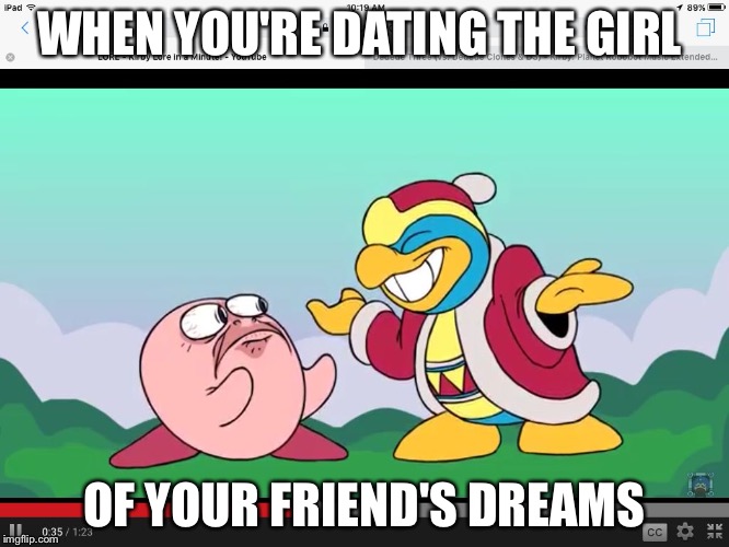 Kirby and dedede | WHEN YOU'RE DATING THE GIRL; OF YOUR FRIEND'S DREAMS | image tagged in kirby and dedede | made w/ Imgflip meme maker