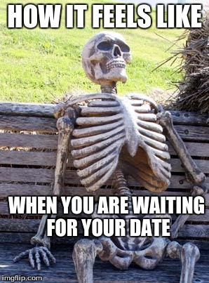 Waiting Skeleton Meme | HOW IT FEELS LIKE; WHEN YOU ARE WAITING FOR YOUR DATE | image tagged in memes,waiting skeleton | made w/ Imgflip meme maker
